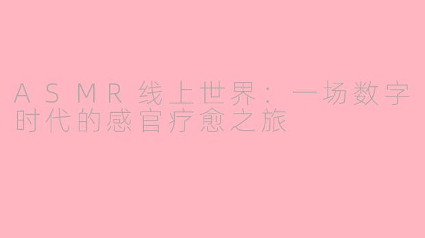 ASMR线上世界：一场数字时代的感官疗愈之旅
