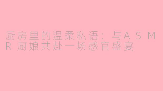厨房里的温柔私语：与ASMR厨娘共赴一场感官盛宴