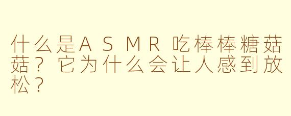 什么是ASMR吃棒棒糖菇菇？它为什么会让人感到放松？