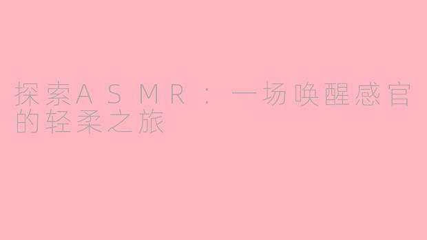 探索ASMR：一场唤醒感官的轻柔之旅