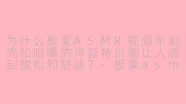 为什么板栗ASMR视频中剥壳和咀嚼的声音特别能让人感到放松和舒适？-板栗asmr