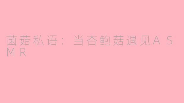 菌菇私语:当杏鲍菇遇见ASMR