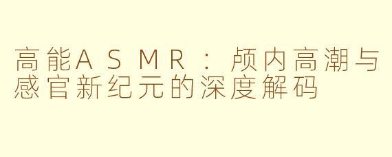 高能ASMR：颅内高潮与感官新纪元的深度解码