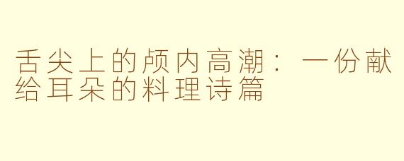 舌尖上的颅内高潮：一份献给耳朵的料理诗篇