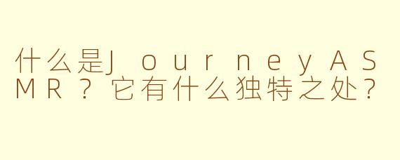 什么是JourneyASMR？它有什么独特之处？
