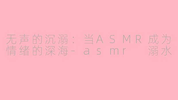 无声的沉溺：当ASMR成为情绪的深海-asmr 溺水