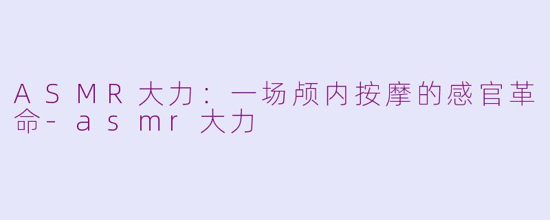 ASMR大力:一场颅内按摩的感官革命