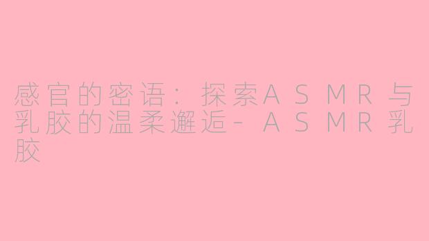 感官的密语:探索ASMR与乳胶的温柔邂逅-ASMR乳胶