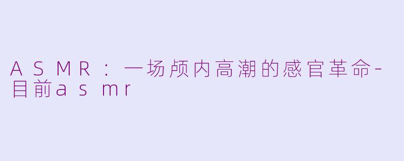 ASMR：一场颅内高潮的感官革命-目前asmr