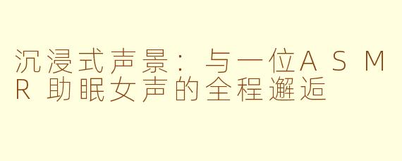 沉浸式声景:与一位ASMR助眠女声的全程邂逅