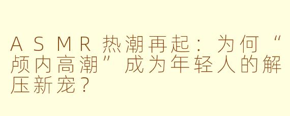 ASMR热潮再起：为何“颅内高潮”成为年轻人的解压新宠？