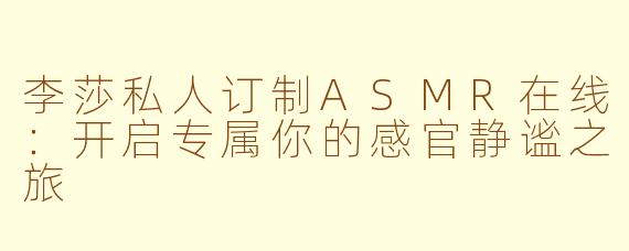 李莎私人订制ASMR在线:开启专属你的感官静谧之旅