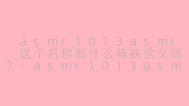.asmr1013asmr.这个名称有什么特殊含义吗？-asmr1013asmr