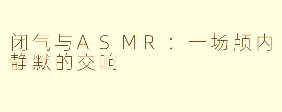 闭气与ASMR:一场颅内静默的交响