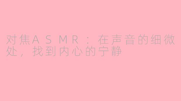 对焦ASMR：在声音的细微处，找到内心的宁静