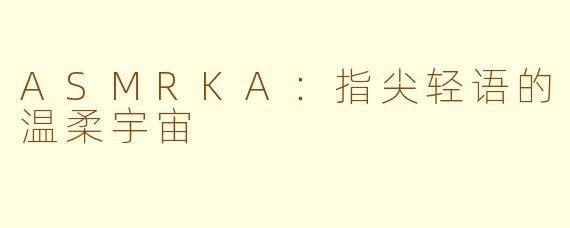 ASMRKA：指尖轻语的温柔宇宙