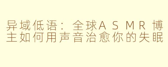 异域低语:全球ASMR博主如何用声音治愈你的失眠