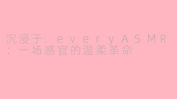 沉浸于.everyASMR:一场感官的温柔革命