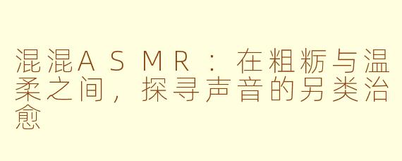 混混ASMR:在粗粝与温柔之间,探寻声音的另类治愈