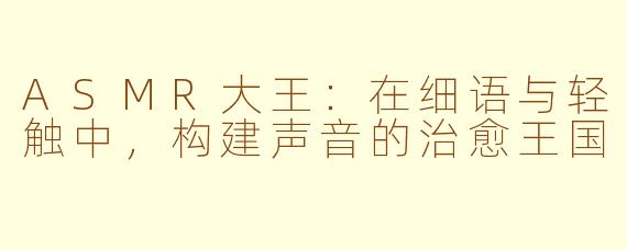 ASMR大王：在细语与轻触中，构建声音的治愈王国