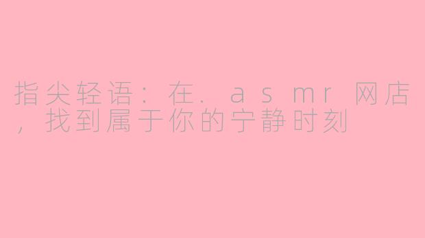 指尖轻语：在.asmr网店，找到属于你的宁静时刻