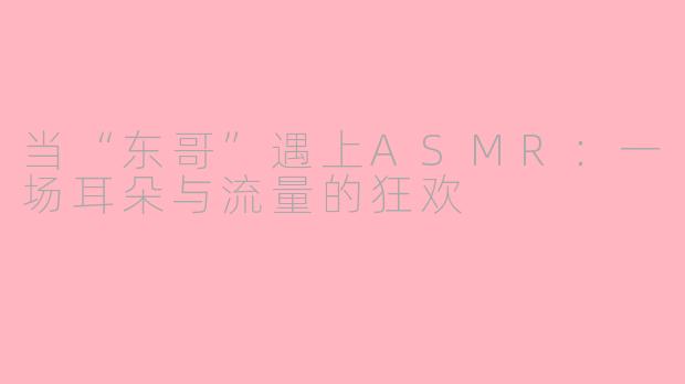当“东哥”遇上ASMR：一场耳朵与流量的狂欢