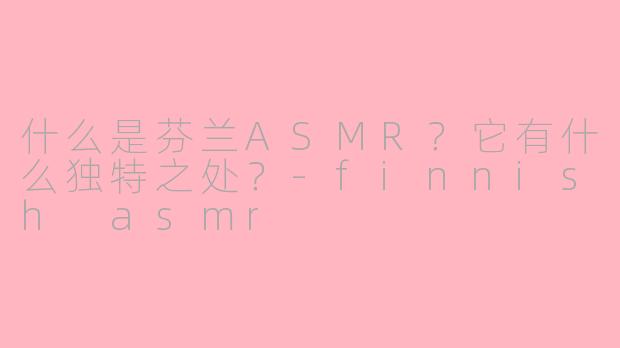什么是芬兰ASMR？它有什么独特之处？-finnish asmr