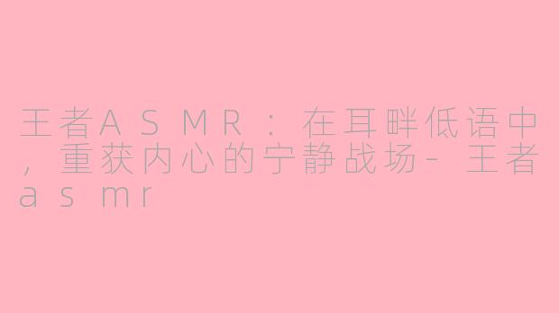 王者ASMR：在耳畔低语中，重获内心的宁静战场-王者asmr