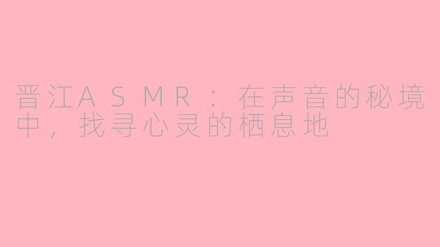 晋江ASMR：在声音的秘境中，找寻心灵的栖息地