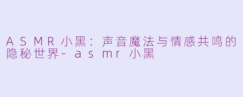 ASMR小黑：声音魔法与情感共鸣的隐秘世界-asmr小黑