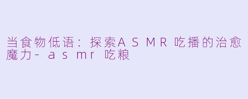 当食物低语：探索ASMR吃播的治愈魔力-asmr吃粮