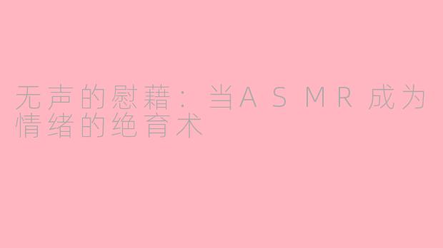 无声的慰藉：当ASMR成为情绪的绝育术