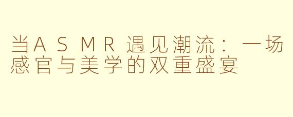 当ASMR遇见潮流：一场感官与美学的双重盛宴