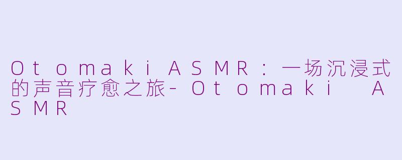 OtomakiASMR：一场沉浸式的声音疗愈之旅-Otomaki ASMR