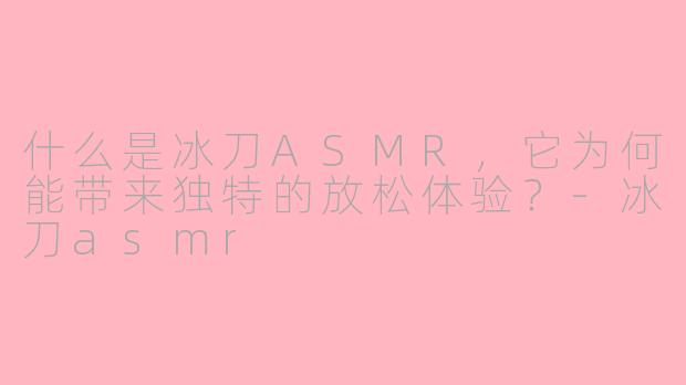 什么是冰刀ASMR，它为何能带来独特的放松体验？-冰刀asmr