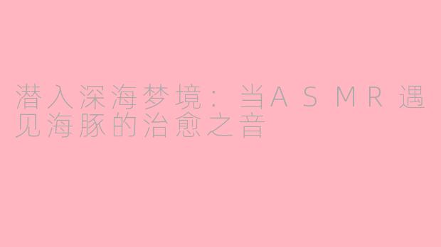 潜入深海梦境：当ASMR遇见海豚的治愈之音