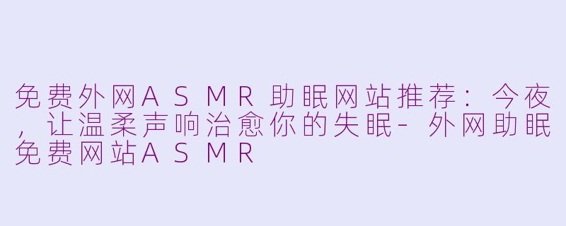 免费外网ASMR助眠网站推荐：今夜，让温柔声响治愈你的失眠-外网助眠免费网站ASMR