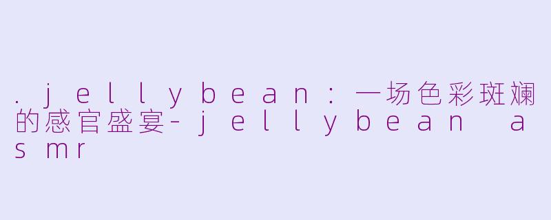 .jellybean:一场色彩斑斓的感官盛宴-jellybean asmr