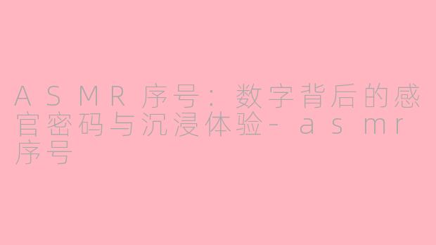 ASMR序号:数字背后的感官密码与沉浸体验-asmr序号