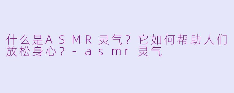 什么是ASMR灵气？它如何帮助人们放松身心？-asmr灵气