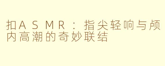 扣ASMR：指尖轻响与颅内高潮的奇妙联结