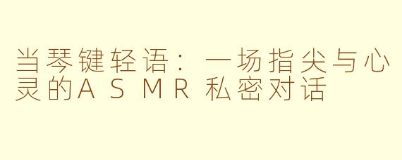 当琴键轻语:一场指尖与心灵的ASMR私密对话