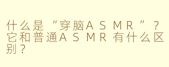 什么是“穿脑ASMR”？它和普通ASMR有什么区别？