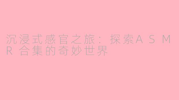 沉浸式感官之旅：探索ASMR合集的奇妙世界