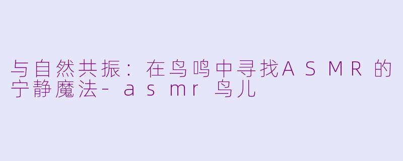 与自然共振：在鸟鸣中寻找ASMR的宁静魔法-asmr鸟儿