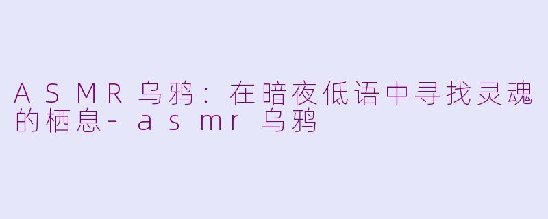 ASMR乌鸦：在暗夜低语中寻找灵魂的栖息-asmr乌鸦