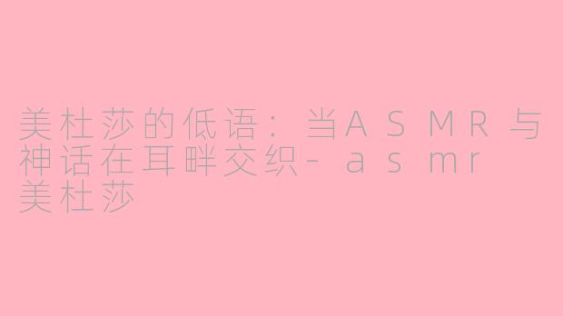 美杜莎的低语:当ASMR与神话在耳畔交织-asmr 美杜莎