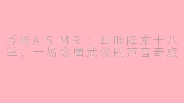 乔峰ASMR：耳畔降龙十八掌，一场金庸武侠的声音奇旅