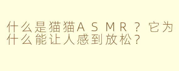 什么是猫猫ASMR?它为什么能让人感到放松?