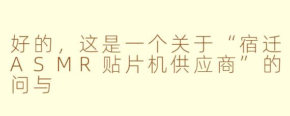 好的，这是一个关于“宿迁ASMR贴片机供应商”的问与
